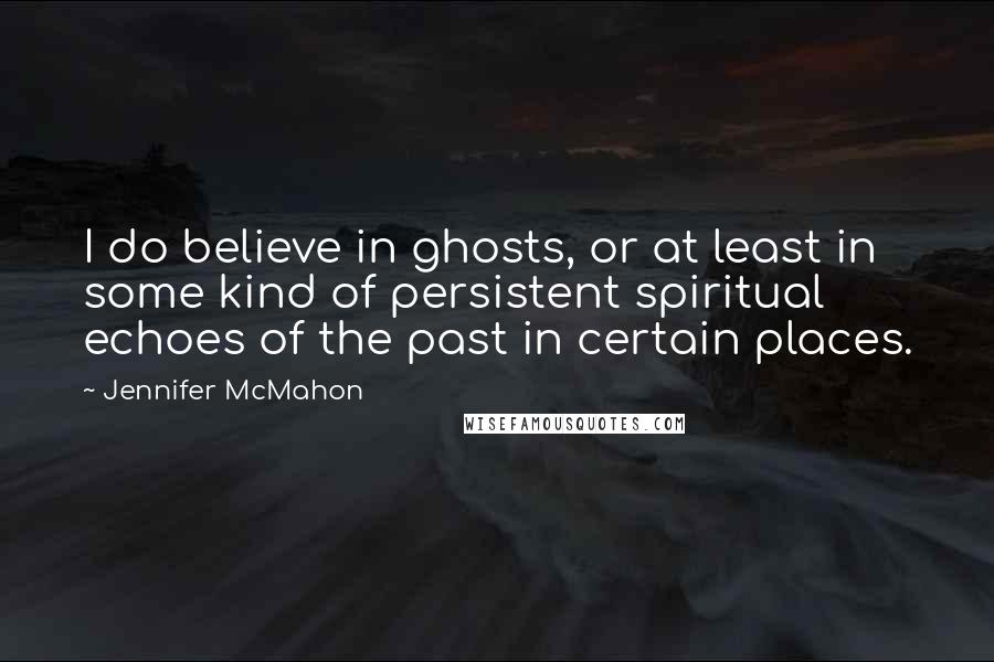 Jennifer McMahon Quotes: I do believe in ghosts, or at least in some kind of persistent spiritual echoes of the past in certain places.