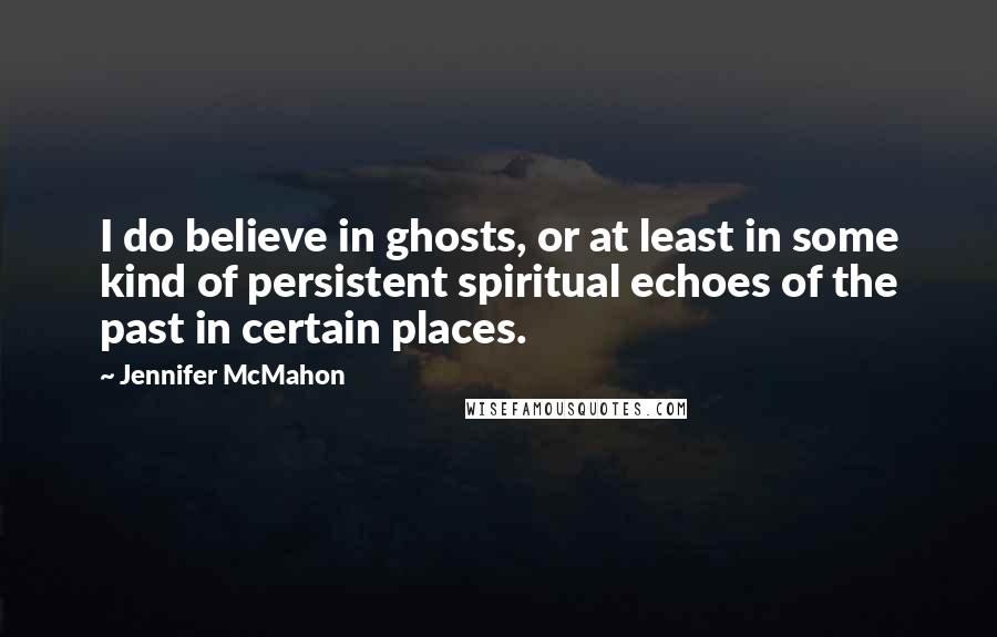 Jennifer McMahon Quotes: I do believe in ghosts, or at least in some kind of persistent spiritual echoes of the past in certain places.