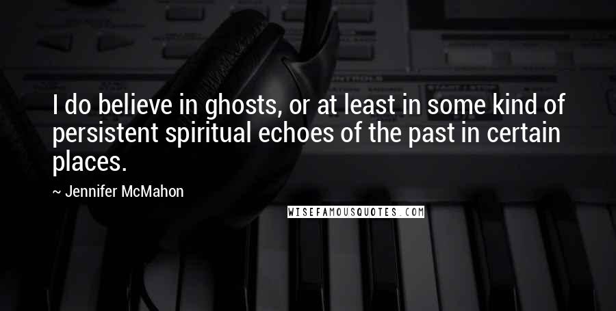 Jennifer McMahon Quotes: I do believe in ghosts, or at least in some kind of persistent spiritual echoes of the past in certain places.