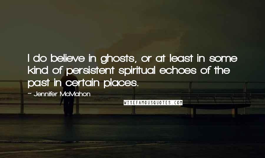 Jennifer McMahon Quotes: I do believe in ghosts, or at least in some kind of persistent spiritual echoes of the past in certain places.