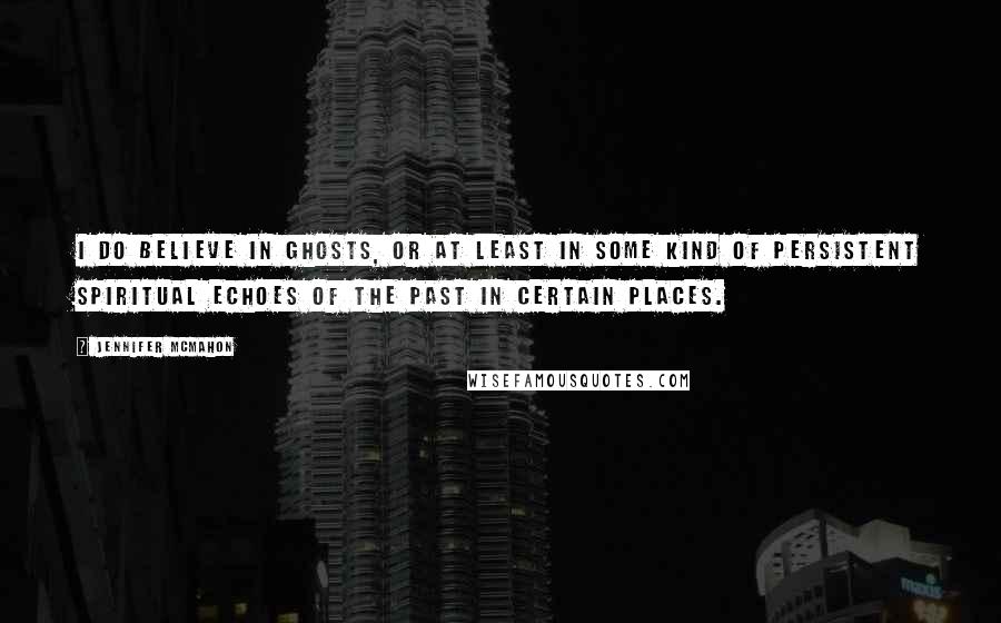 Jennifer McMahon Quotes: I do believe in ghosts, or at least in some kind of persistent spiritual echoes of the past in certain places.