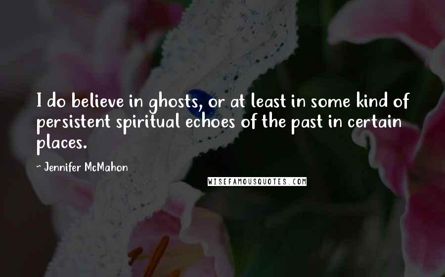 Jennifer McMahon Quotes: I do believe in ghosts, or at least in some kind of persistent spiritual echoes of the past in certain places.