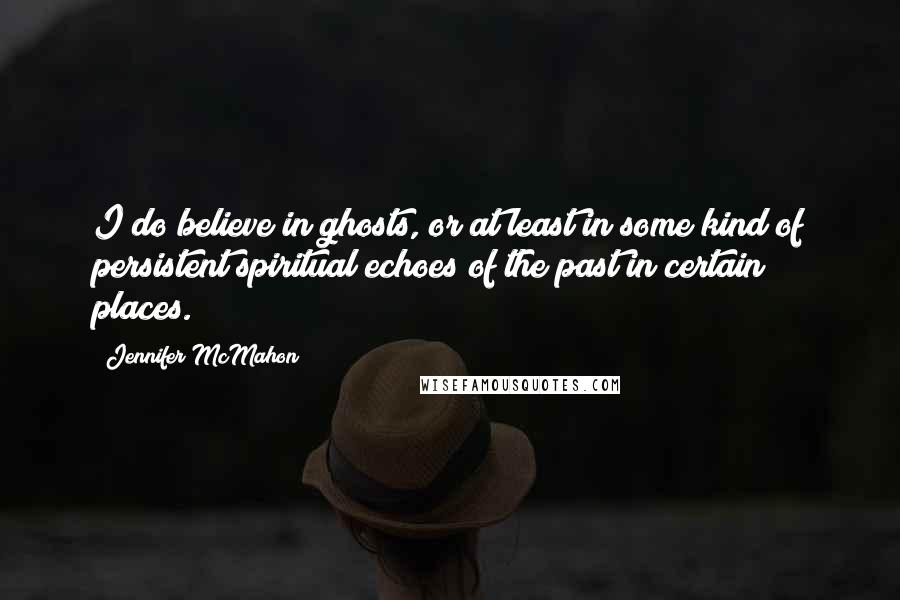 Jennifer McMahon Quotes: I do believe in ghosts, or at least in some kind of persistent spiritual echoes of the past in certain places.