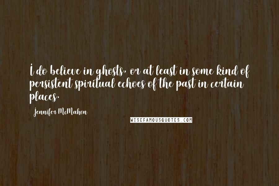 Jennifer McMahon Quotes: I do believe in ghosts, or at least in some kind of persistent spiritual echoes of the past in certain places.