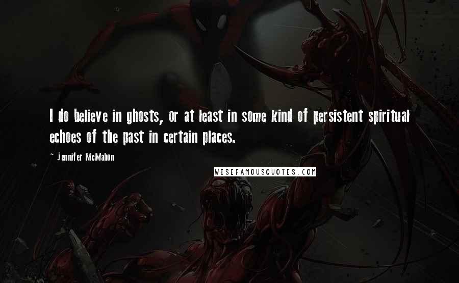 Jennifer McMahon Quotes: I do believe in ghosts, or at least in some kind of persistent spiritual echoes of the past in certain places.