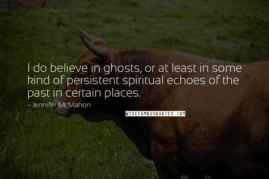 Jennifer McMahon Quotes: I do believe in ghosts, or at least in some kind of persistent spiritual echoes of the past in certain places.