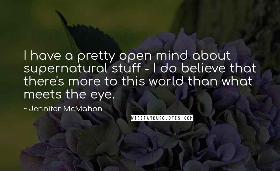 Jennifer McMahon Quotes: I have a pretty open mind about supernatural stuff - I do believe that there's more to this world than what meets the eye.