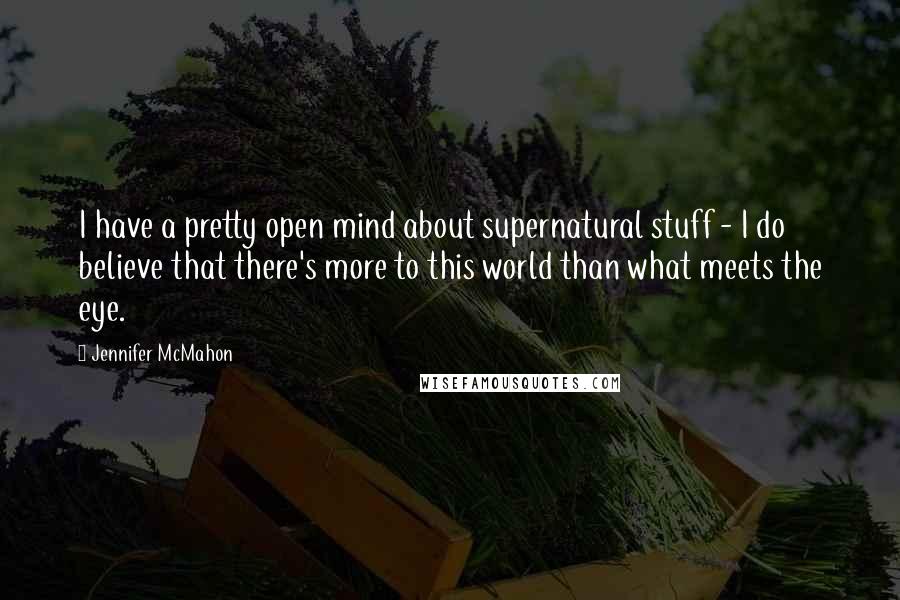 Jennifer McMahon Quotes: I have a pretty open mind about supernatural stuff - I do believe that there's more to this world than what meets the eye.