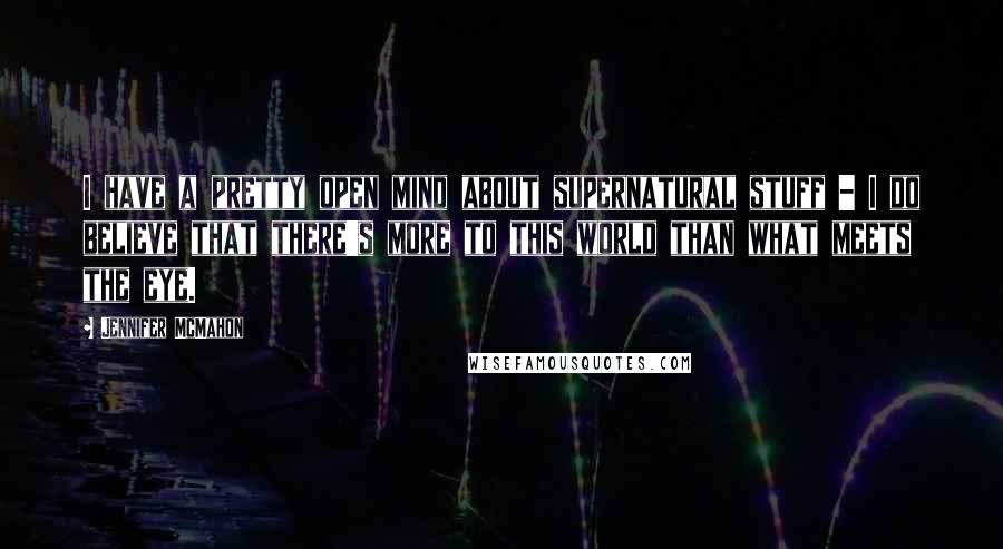 Jennifer McMahon Quotes: I have a pretty open mind about supernatural stuff - I do believe that there's more to this world than what meets the eye.