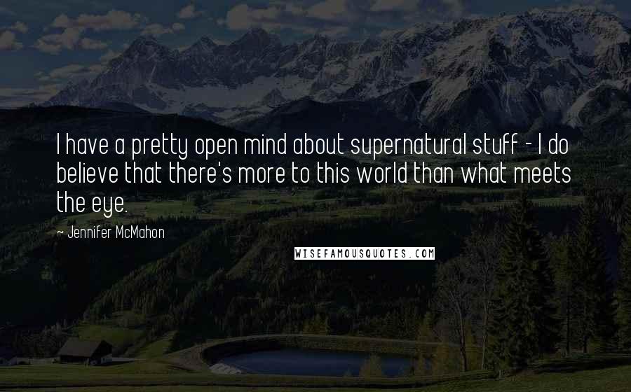 Jennifer McMahon Quotes: I have a pretty open mind about supernatural stuff - I do believe that there's more to this world than what meets the eye.