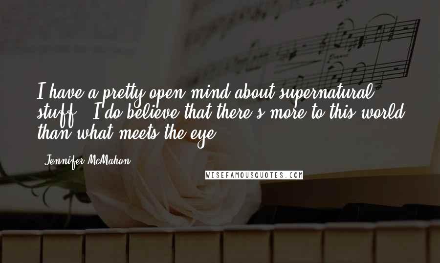 Jennifer McMahon Quotes: I have a pretty open mind about supernatural stuff - I do believe that there's more to this world than what meets the eye.