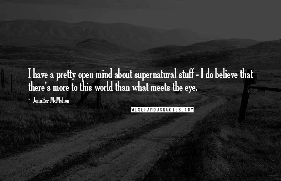 Jennifer McMahon Quotes: I have a pretty open mind about supernatural stuff - I do believe that there's more to this world than what meets the eye.