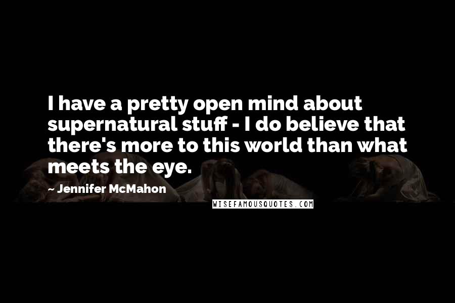 Jennifer McMahon Quotes: I have a pretty open mind about supernatural stuff - I do believe that there's more to this world than what meets the eye.