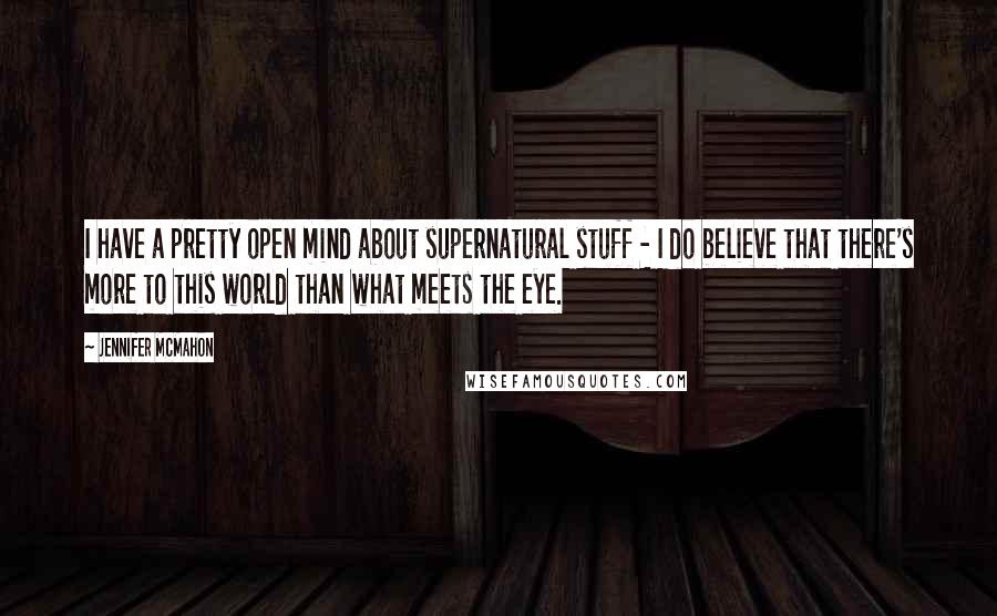 Jennifer McMahon Quotes: I have a pretty open mind about supernatural stuff - I do believe that there's more to this world than what meets the eye.