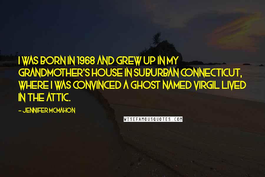 Jennifer McMahon Quotes: I was born in 1968 and grew up in my grandmother's house in suburban Connecticut, where I was convinced a ghost named Virgil lived in the attic.