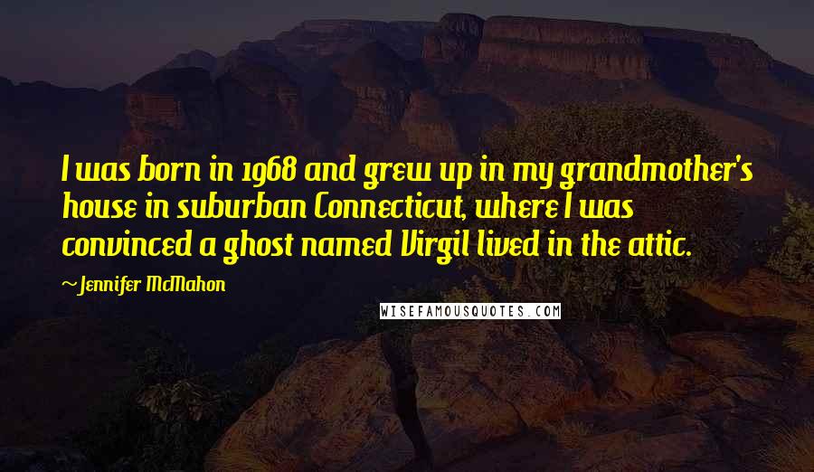 Jennifer McMahon Quotes: I was born in 1968 and grew up in my grandmother's house in suburban Connecticut, where I was convinced a ghost named Virgil lived in the attic.