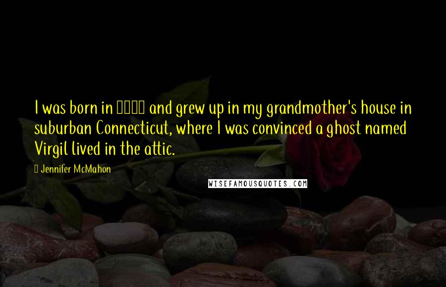 Jennifer McMahon Quotes: I was born in 1968 and grew up in my grandmother's house in suburban Connecticut, where I was convinced a ghost named Virgil lived in the attic.
