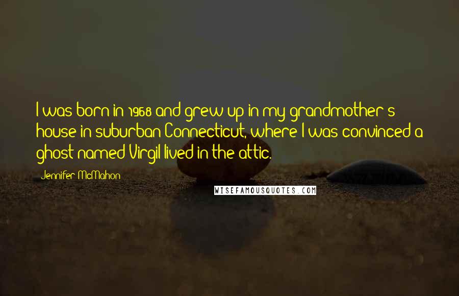 Jennifer McMahon Quotes: I was born in 1968 and grew up in my grandmother's house in suburban Connecticut, where I was convinced a ghost named Virgil lived in the attic.