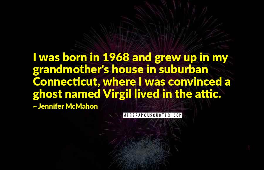Jennifer McMahon Quotes: I was born in 1968 and grew up in my grandmother's house in suburban Connecticut, where I was convinced a ghost named Virgil lived in the attic.