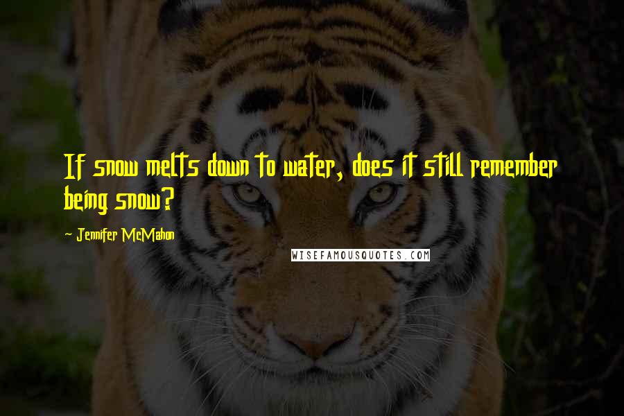 Jennifer McMahon Quotes: If snow melts down to water, does it still remember being snow?