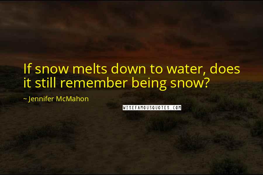 Jennifer McMahon Quotes: If snow melts down to water, does it still remember being snow?