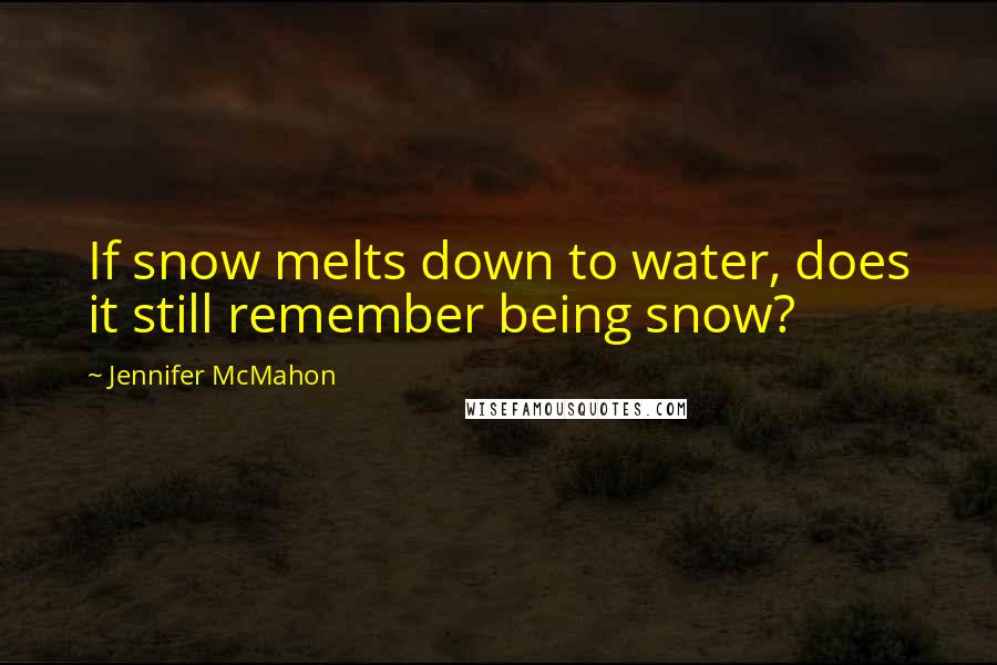 Jennifer McMahon Quotes: If snow melts down to water, does it still remember being snow?