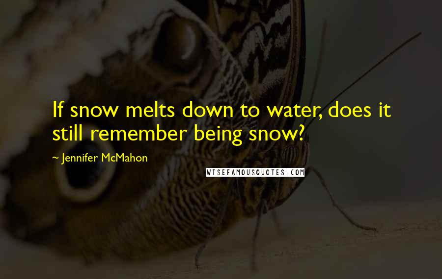 Jennifer McMahon Quotes: If snow melts down to water, does it still remember being snow?