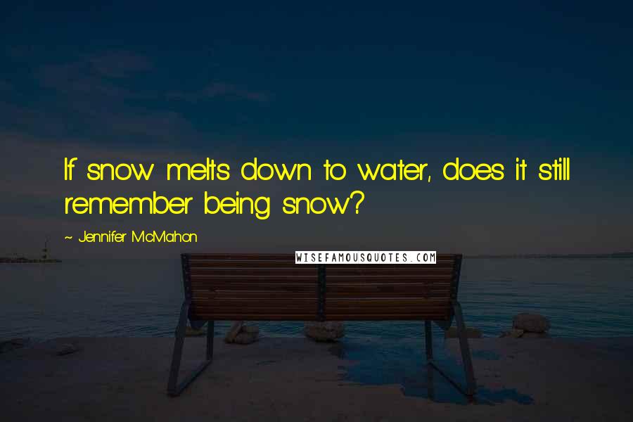 Jennifer McMahon Quotes: If snow melts down to water, does it still remember being snow?