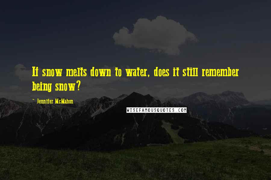 Jennifer McMahon Quotes: If snow melts down to water, does it still remember being snow?