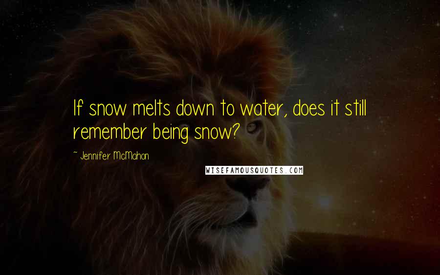 Jennifer McMahon Quotes: If snow melts down to water, does it still remember being snow?