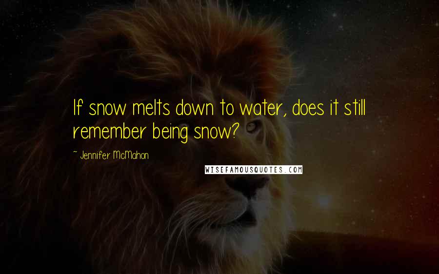 Jennifer McMahon Quotes: If snow melts down to water, does it still remember being snow?