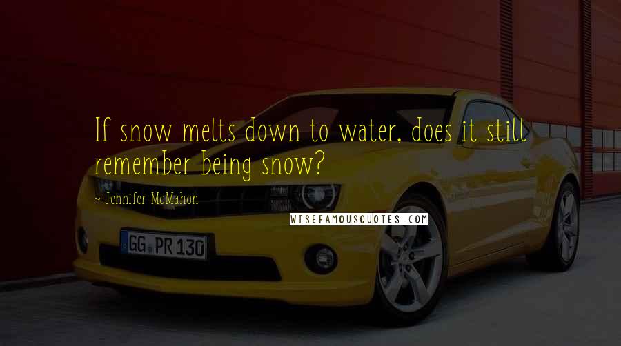 Jennifer McMahon Quotes: If snow melts down to water, does it still remember being snow?