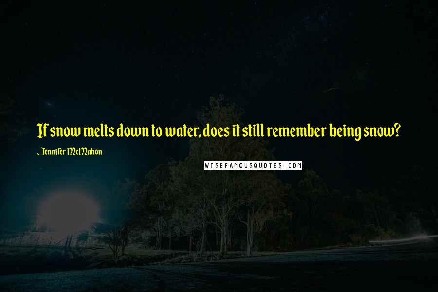 Jennifer McMahon Quotes: If snow melts down to water, does it still remember being snow?
