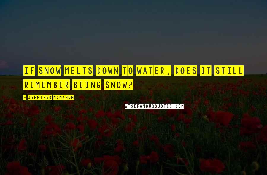 Jennifer McMahon Quotes: If snow melts down to water, does it still remember being snow?