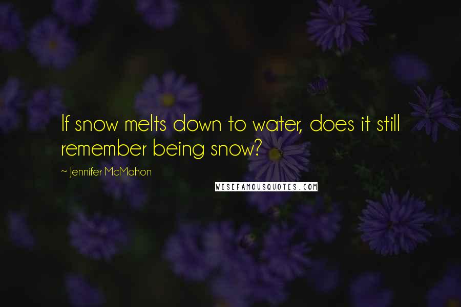 Jennifer McMahon Quotes: If snow melts down to water, does it still remember being snow?