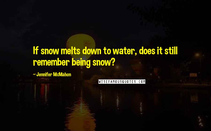 Jennifer McMahon Quotes: If snow melts down to water, does it still remember being snow?