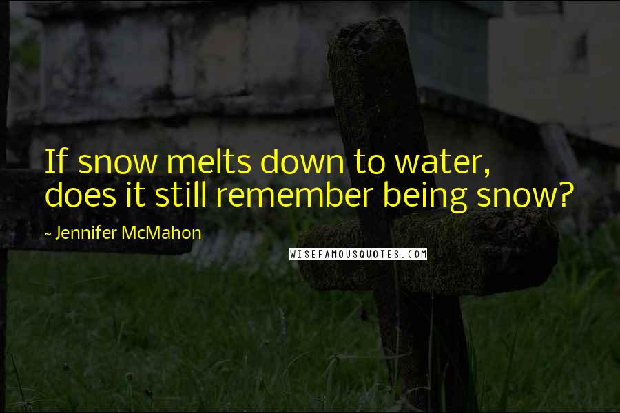 Jennifer McMahon Quotes: If snow melts down to water, does it still remember being snow?