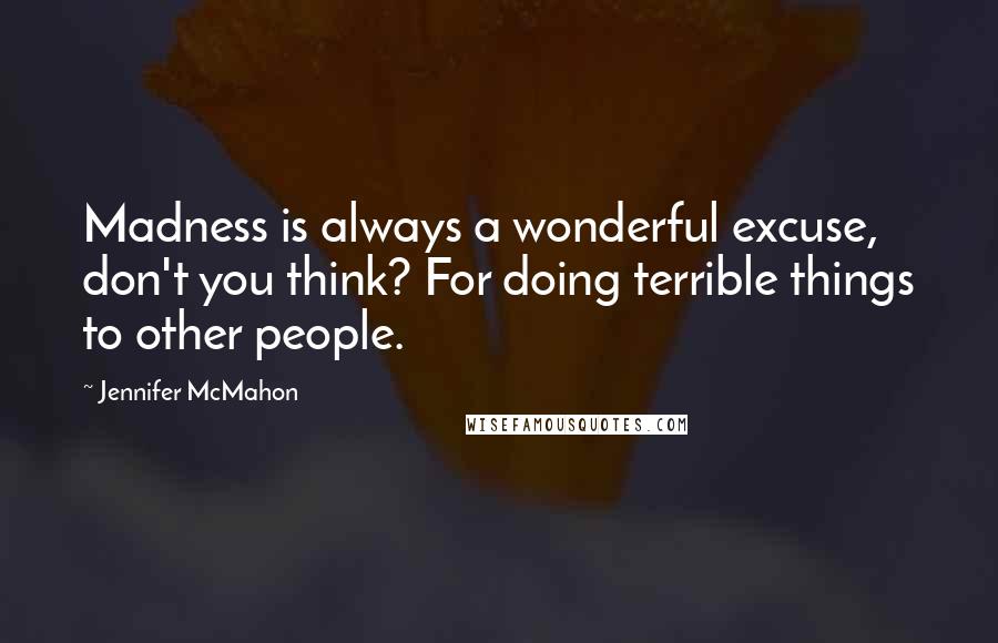 Jennifer McMahon Quotes: Madness is always a wonderful excuse, don't you think? For doing terrible things to other people.