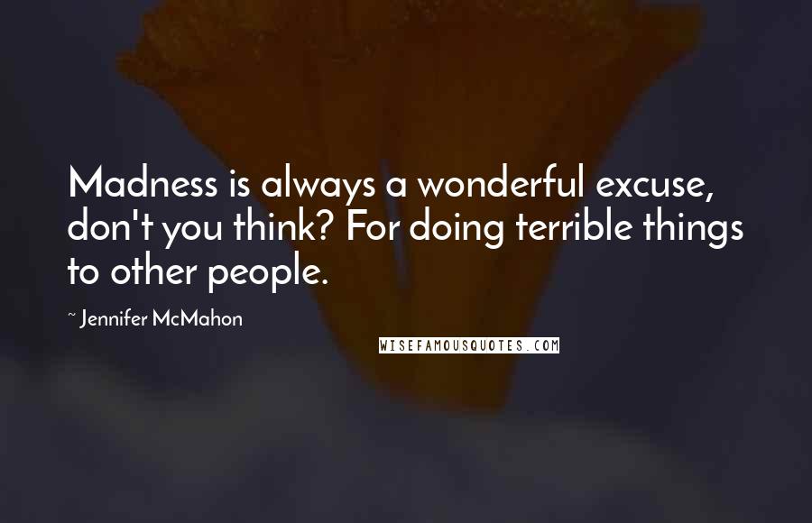 Jennifer McMahon Quotes: Madness is always a wonderful excuse, don't you think? For doing terrible things to other people.