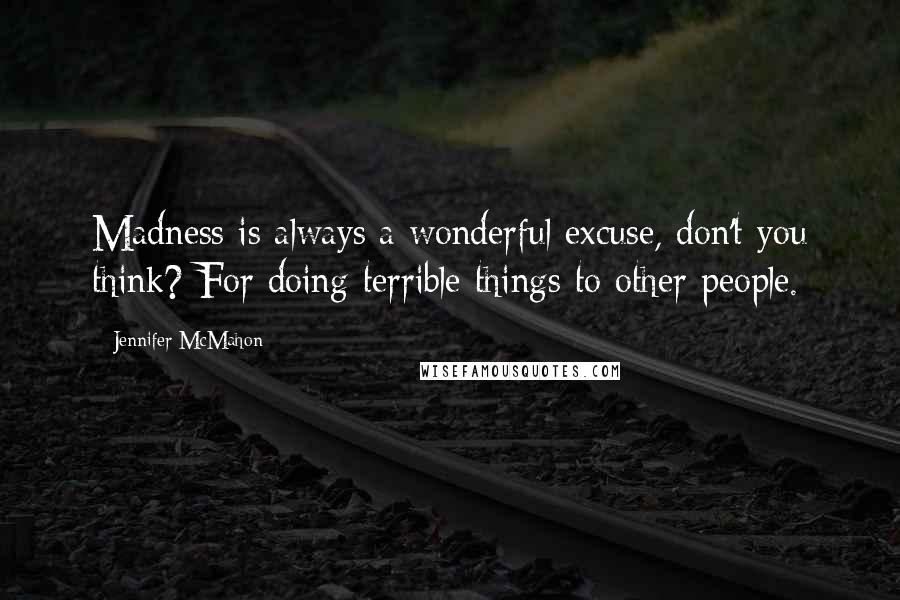 Jennifer McMahon Quotes: Madness is always a wonderful excuse, don't you think? For doing terrible things to other people.