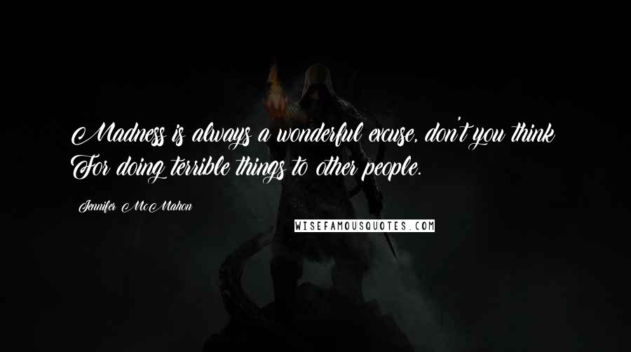 Jennifer McMahon Quotes: Madness is always a wonderful excuse, don't you think? For doing terrible things to other people.