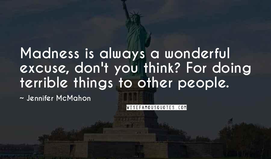 Jennifer McMahon Quotes: Madness is always a wonderful excuse, don't you think? For doing terrible things to other people.