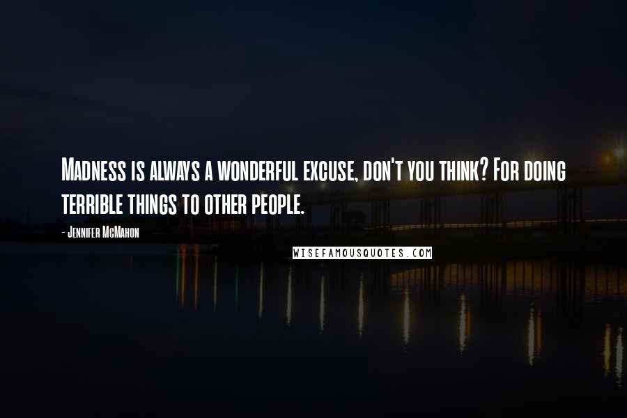 Jennifer McMahon Quotes: Madness is always a wonderful excuse, don't you think? For doing terrible things to other people.