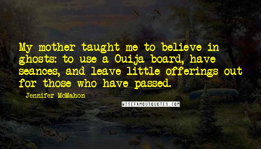 Jennifer McMahon Quotes: My mother taught me to believe in ghosts: to use a Ouija board, have seances, and leave little offerings out for those who have passed.