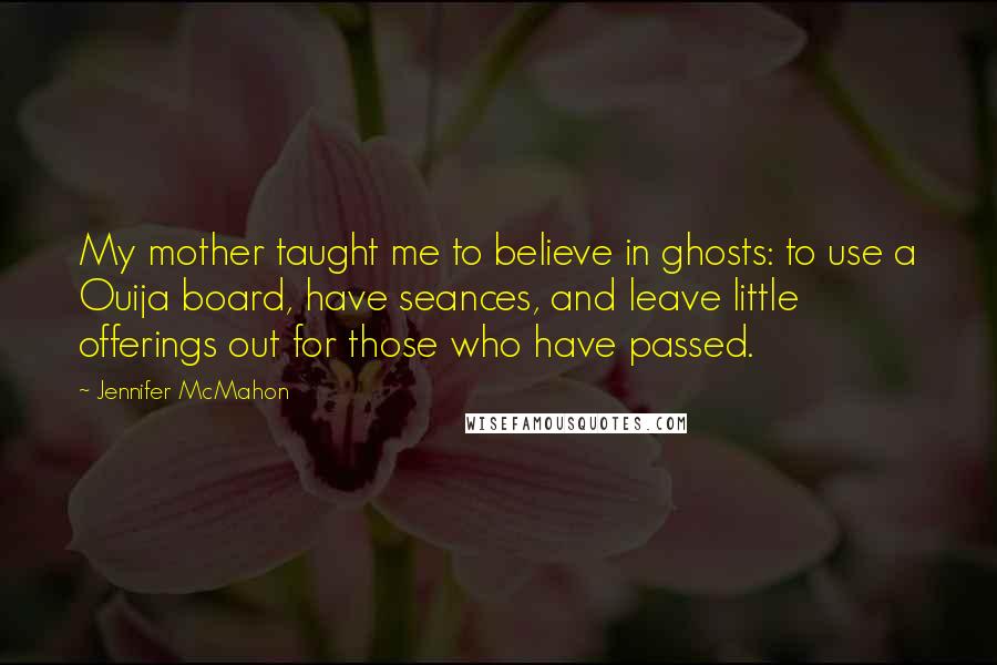 Jennifer McMahon Quotes: My mother taught me to believe in ghosts: to use a Ouija board, have seances, and leave little offerings out for those who have passed.