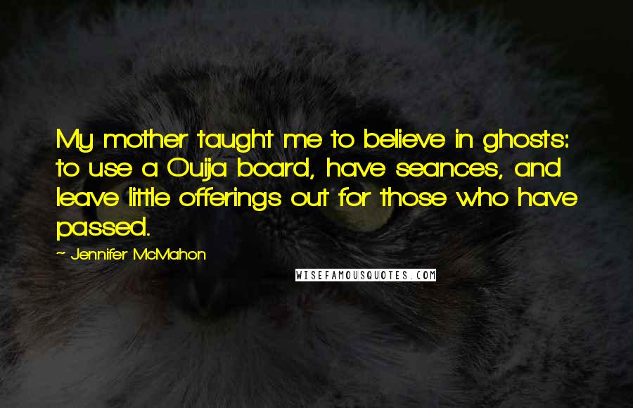 Jennifer McMahon Quotes: My mother taught me to believe in ghosts: to use a Ouija board, have seances, and leave little offerings out for those who have passed.