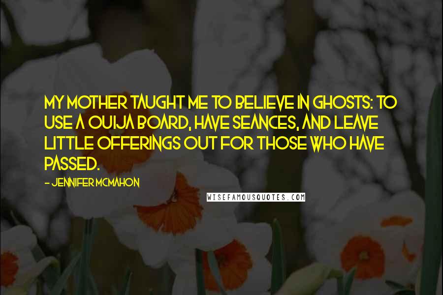 Jennifer McMahon Quotes: My mother taught me to believe in ghosts: to use a Ouija board, have seances, and leave little offerings out for those who have passed.