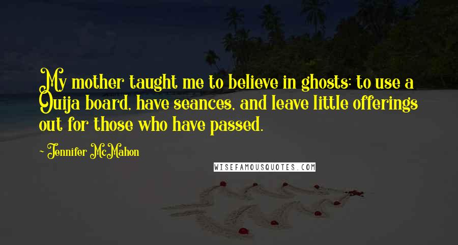 Jennifer McMahon Quotes: My mother taught me to believe in ghosts: to use a Ouija board, have seances, and leave little offerings out for those who have passed.