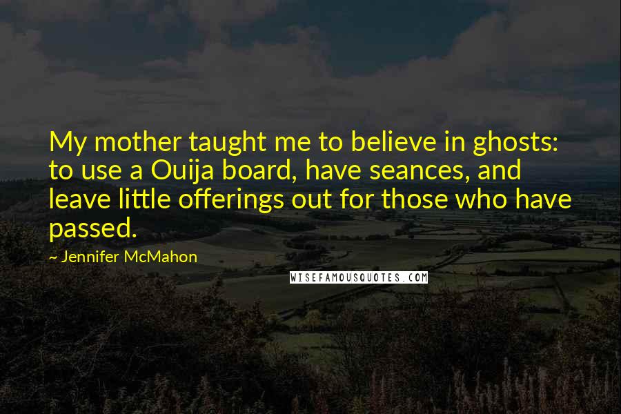 Jennifer McMahon Quotes: My mother taught me to believe in ghosts: to use a Ouija board, have seances, and leave little offerings out for those who have passed.