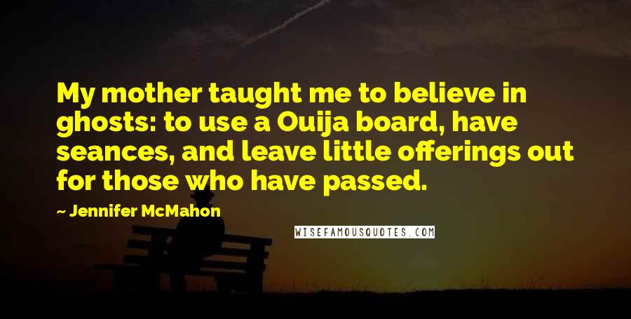 Jennifer McMahon Quotes: My mother taught me to believe in ghosts: to use a Ouija board, have seances, and leave little offerings out for those who have passed.
